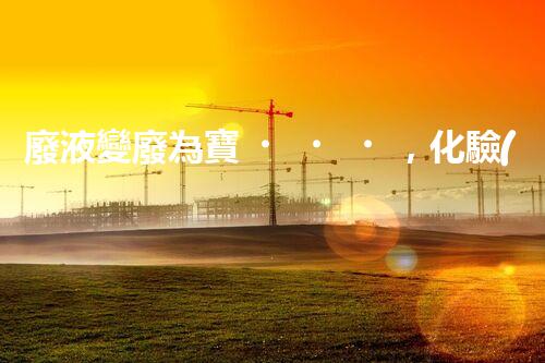 廢液變廢為寶，化驗(yàn)后如何處理？